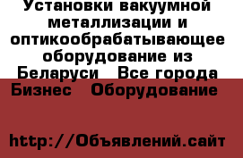 Установки вакуумной металлизации и оптикообрабатывающее оборудование из Беларуси - Все города Бизнес » Оборудование   